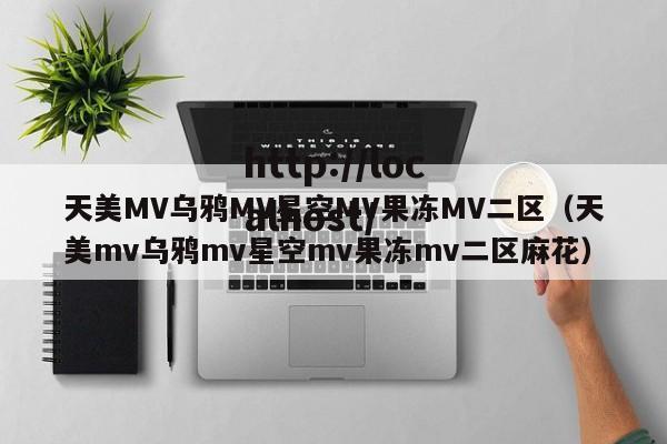 天美MV乌鸦MV星空MV果冻MV二区（天美mv乌鸦mv星空mv果冻mv二区麻花）