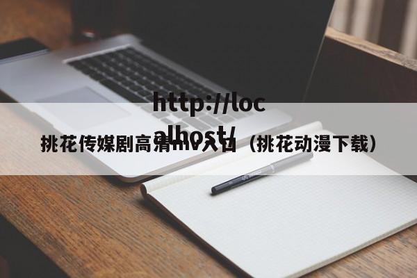 挑花传媒剧高清mv入口（挑花动漫下载）