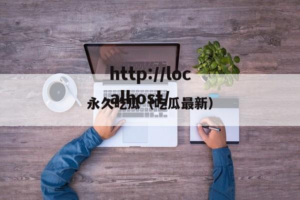永久吃瓜（吃瓜最新）