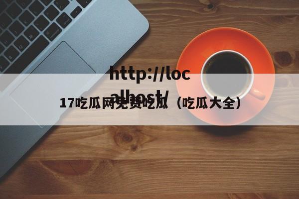 17吃瓜网免费吃瓜（吃瓜大全）